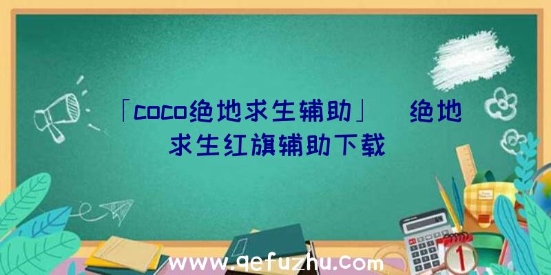 「coco绝地求生辅助」|绝地求生红旗辅助下载